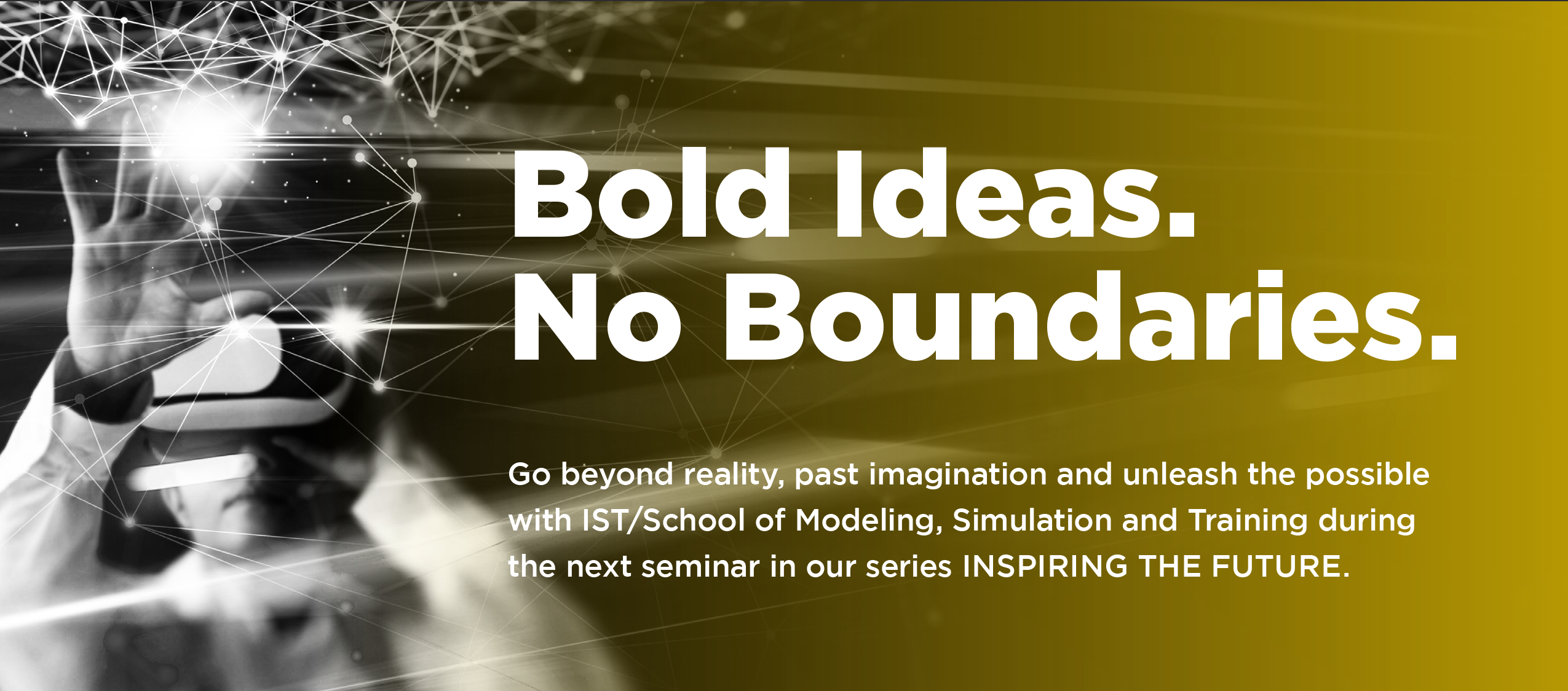 Bold Ideas. No Boundaries. Go beyond reality, past imagination and unleash the possible with IST, School of Modeling, Simulation and Training during the next seminar in our series: INSPIRING THE FUTURE.